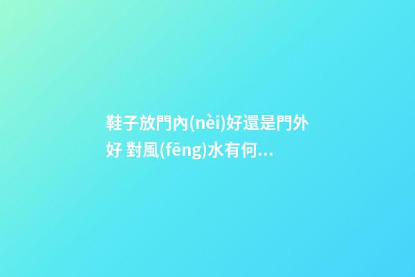 鞋子放門內(nèi)好還是門外好 對風(fēng)水有何影響